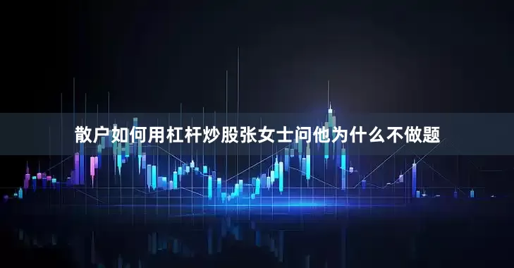 散户如何用杠杆炒股张女士问他为什么不做题
