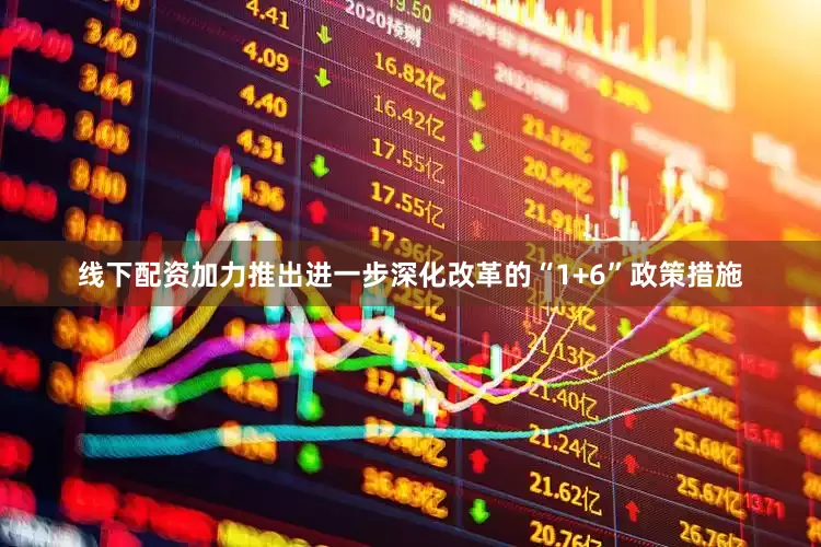 线下配资加力推出进一步深化改革的“1+6”政策措施