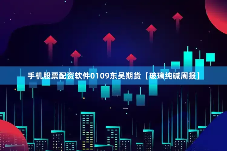 手机股票配资软件0109东吴期货【玻璃纯碱周报】