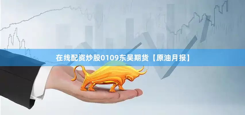 在线配资炒股0109东吴期货【原油月报】
