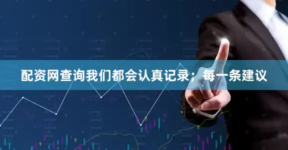 配资网查询我们都会认真记录；每一条建议