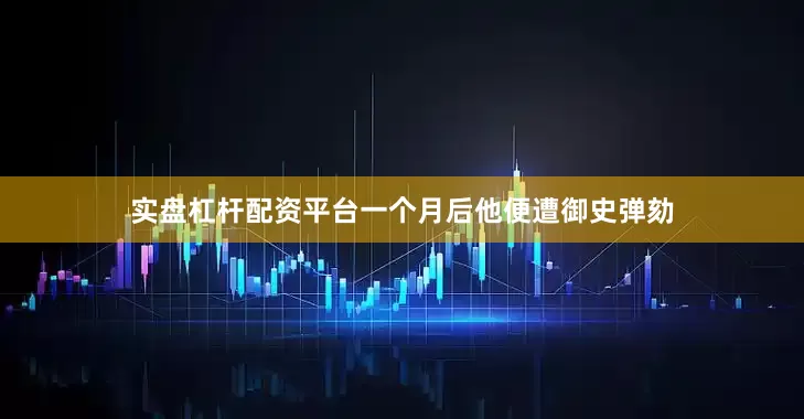 实盘杠杆配资平台一个月后他便遭御史弹劾