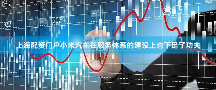 上海配资门户小米汽车在服务体系的建设上也下足了功夫
