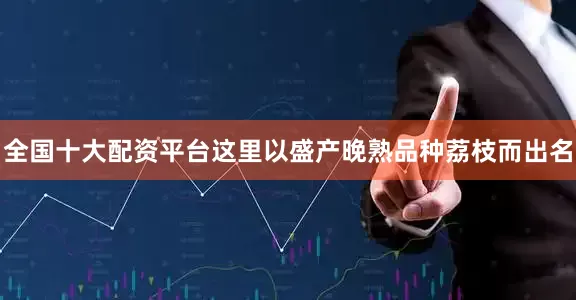 全国十大配资平台这里以盛产晚熟品种荔枝而出名