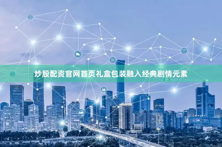 炒股配资官网首页礼盒包装融入经典剧情元素