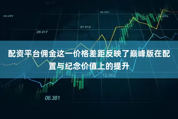 配资平台佣金这一价格差距反映了巅峰版在配置与纪念价值上的提升