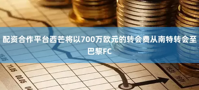 配资合作平台西芒将以700万欧元的转会费从南特转会至巴黎FC