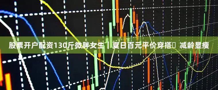 股票开户配资130斤微胖女生｜夏日百元平价穿搭✨减龄显瘦