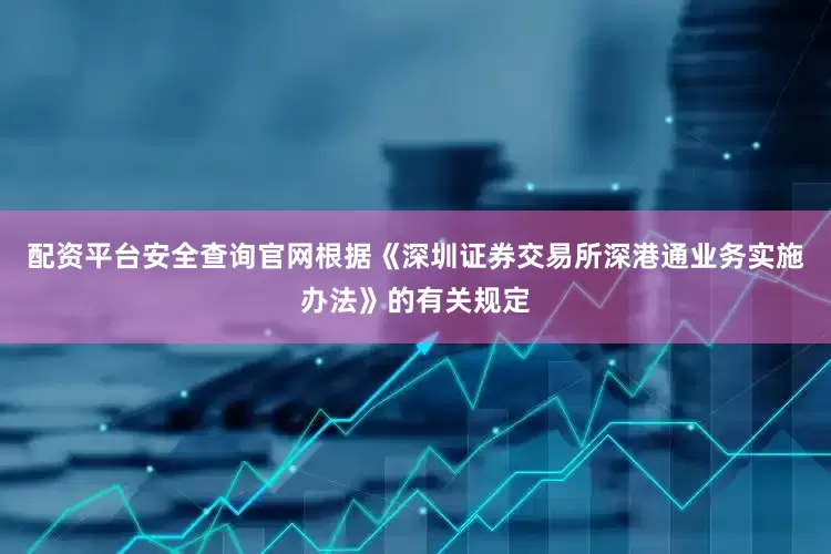 配资平台安全查询官网根据《深圳证券交易所深港通业务实施办法》的有关规定