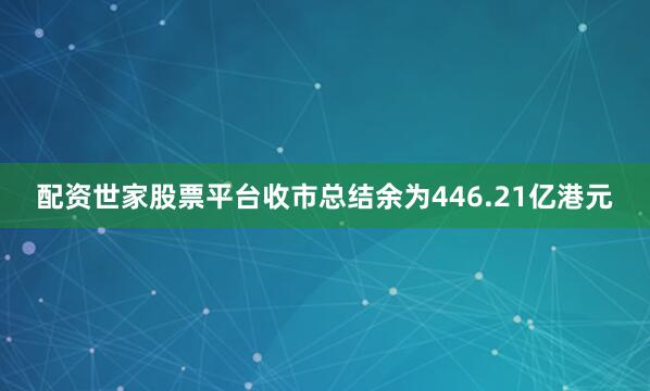 配资世家股票平台收市总结余为446.21亿港元