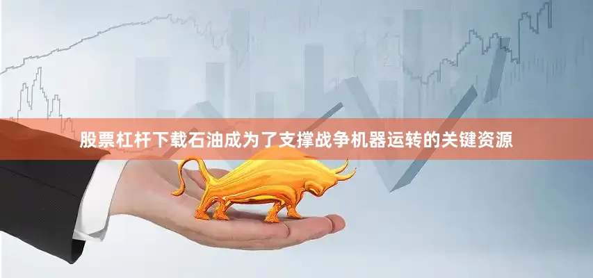 股票杠杆下载石油成为了支撑战争机器运转的关键资源