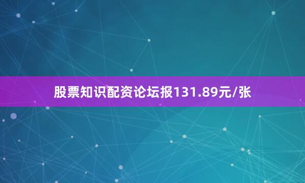 股票知识配资论坛报131.89元/张