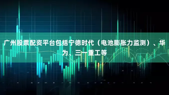 广州股票配资平台包括宁德时代（电池膨胀力监测）、华为、三一重工等