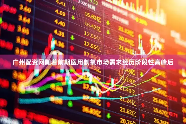 广州配资网随着前期医用制氧市场需求经历阶段性高峰后