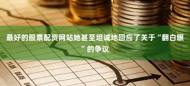 最好的股票配资网站她甚至坦诚地回应了关于“翻白眼”的争议