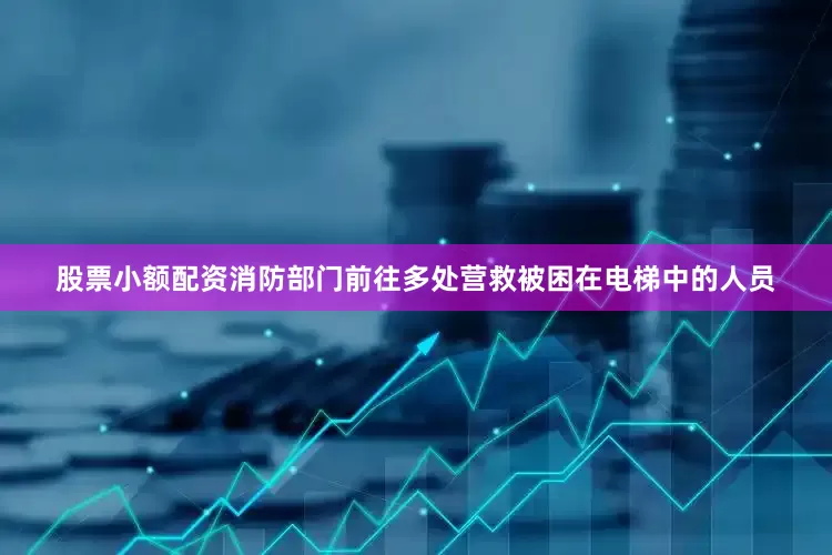 股票小额配资消防部门前往多处营救被困在电梯中的人员