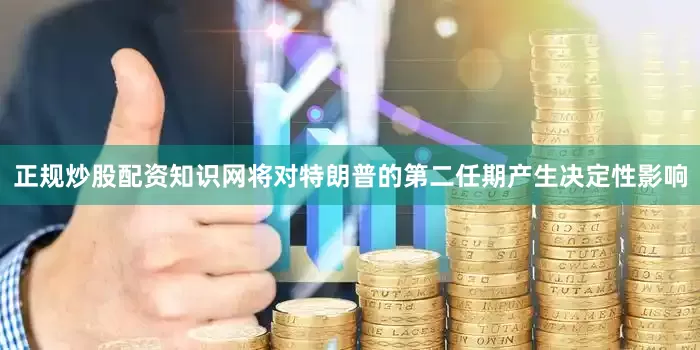 正规炒股配资知识网将对特朗普的第二任期产生决定性影响