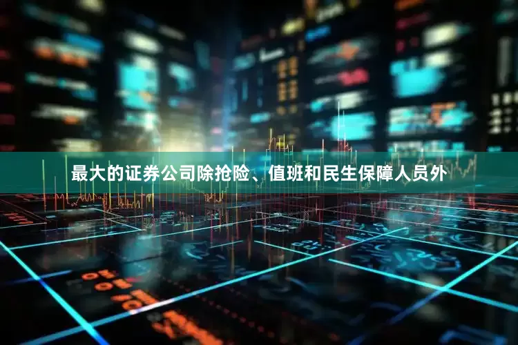 最大的证券公司除抢险、值班和民生保障人员外