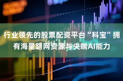 行业领先的股票配资平台“科宝”拥有海量路网资源与尖端AI能力