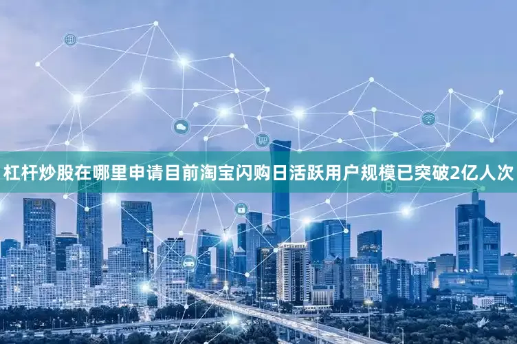 杠杆炒股在哪里申请目前淘宝闪购日活跃用户规模已突破2亿人次