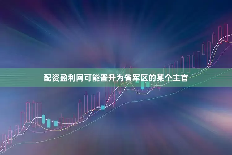 配资盈利网可能晋升为省军区的某个主官