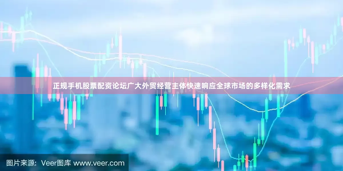 正规手机股票配资论坛广大外贸经营主体快速响应全球市场的多样化需求
