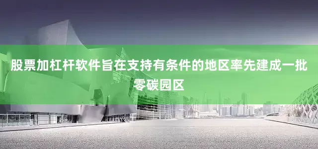 股票加杠杆软件旨在支持有条件的地区率先建成一批零碳园区