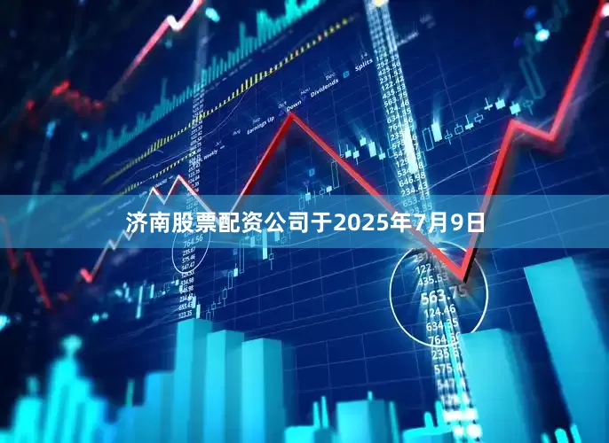 济南股票配资公司　　于2025年7月9日