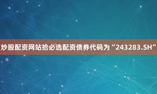 炒股配资网站拾必选配资债券代码为“243283.SH”