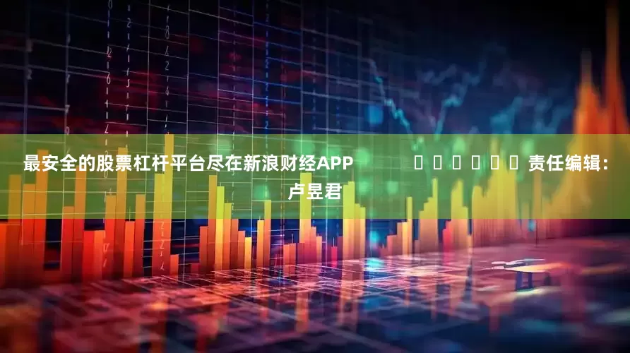 最安全的股票杠杆平台尽在新浪财经APP            						责任编辑：卢昱君