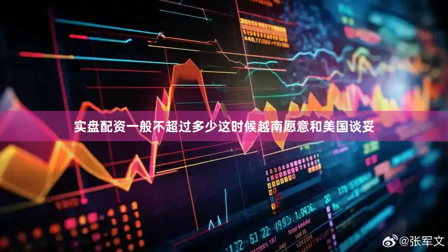 实盘配资一般不超过多少这时候越南愿意和美国谈妥