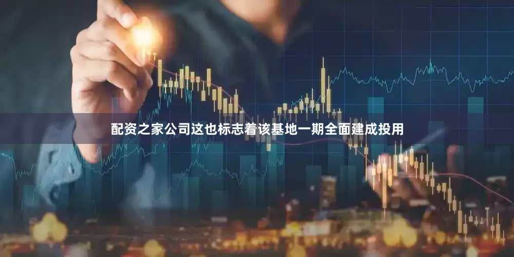 配资之家公司这也标志着该基地一期全面建成投用