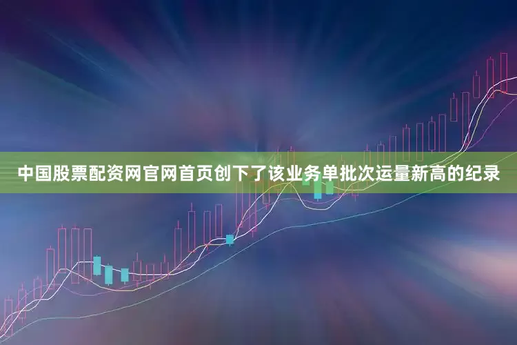 中国股票配资网官网首页创下了该业务单批次运量新高的纪录