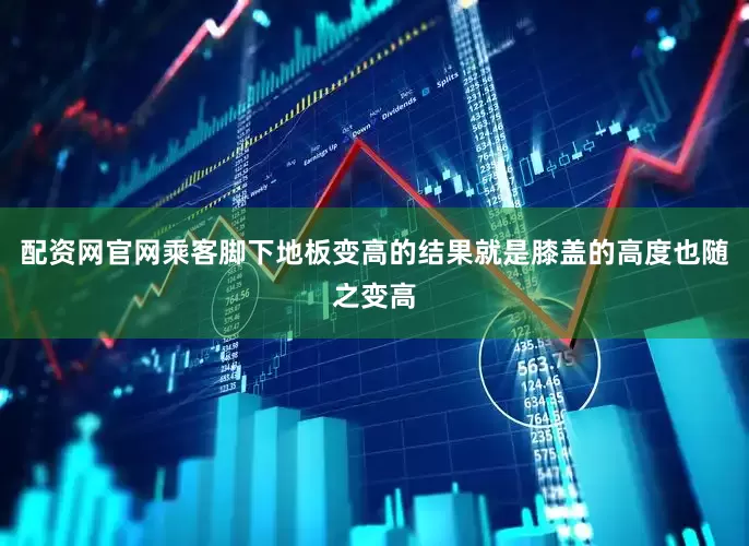 配资网官网乘客脚下地板变高的结果就是膝盖的高度也随之变高