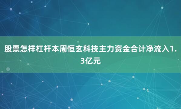 股票怎样杠杆本周恒玄科技主力资金合计净流入1.3亿元