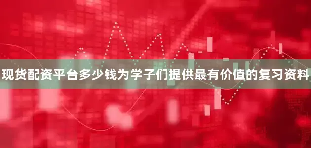 现货配资平台多少钱为学子们提供最有价值的复习资料