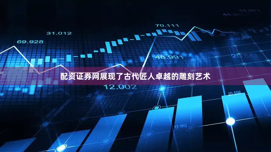 配资证券网展现了古代匠人卓越的雕刻艺术