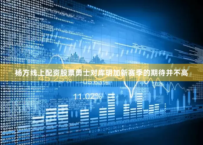 杨方线上配资股票勇士对库明加新赛季的期待并不高