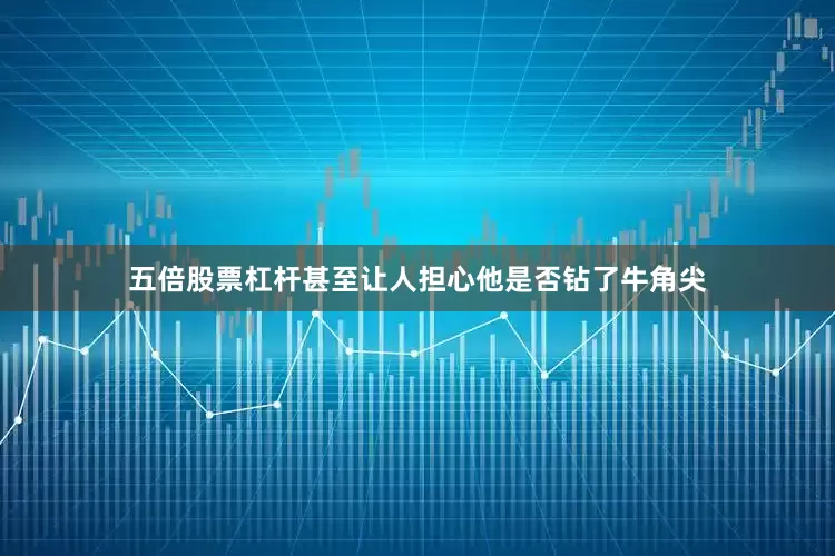 五倍股票杠杆甚至让人担心他是否钻了牛角尖