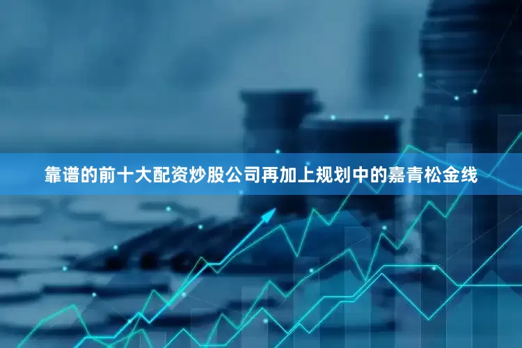 靠谱的前十大配资炒股公司再加上规划中的嘉青松金线