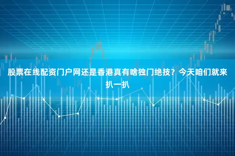 股票在线配资门户网还是香港真有啥独门绝技？今天咱们就来扒一扒