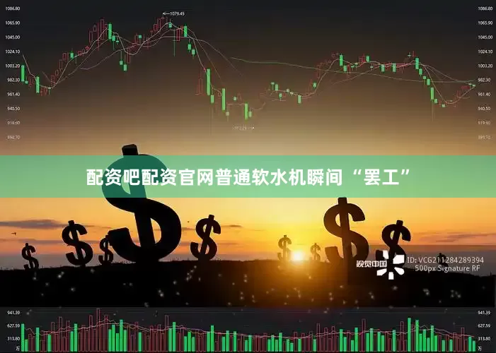 配资吧配资官网普通软水机瞬间 “罢工”