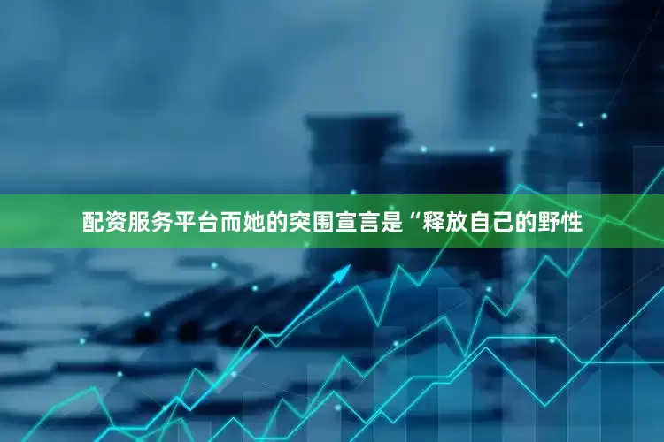 配资服务平台而她的突围宣言是“释放自己的野性