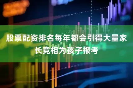 股票配资排名每年都会引得大量家长竞相为孩子报考