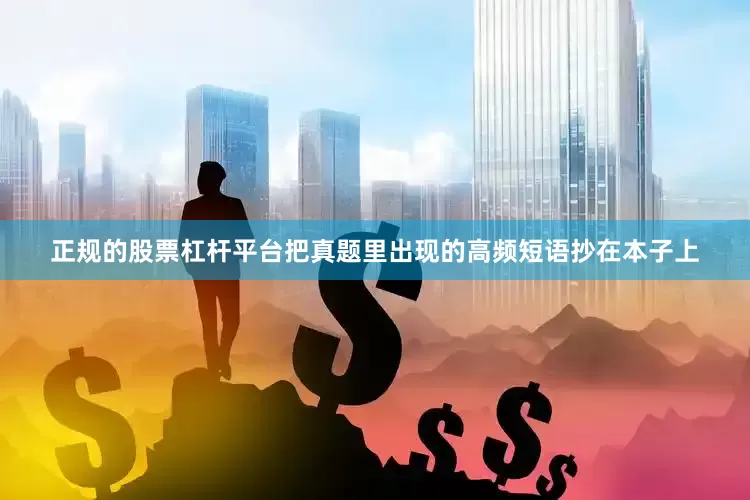 正规的股票杠杆平台把真题里出现的高频短语抄在本子上