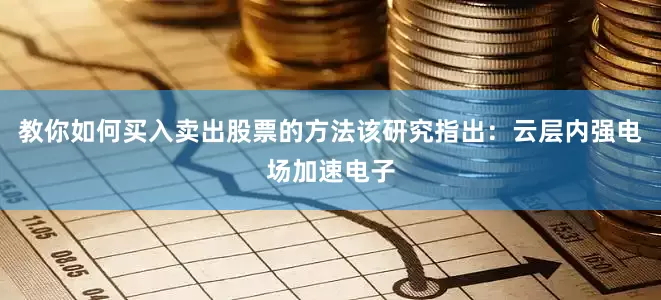 教你如何买入卖出股票的方法该研究指出：云层内强电场加速电子