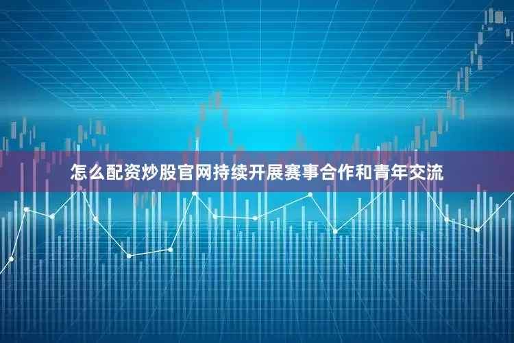 怎么配资炒股官网持续开展赛事合作和青年交流