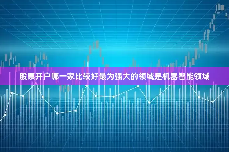 股票开户哪一家比较好最为强大的领域是机器智能领域