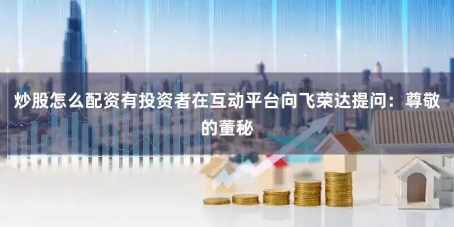 炒股怎么配资有投资者在互动平台向飞荣达提问：尊敬的董秘