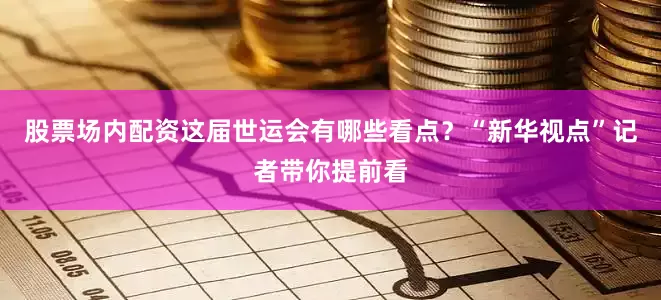 股票场内配资这届世运会有哪些看点？“新华视点”记者带你提前看